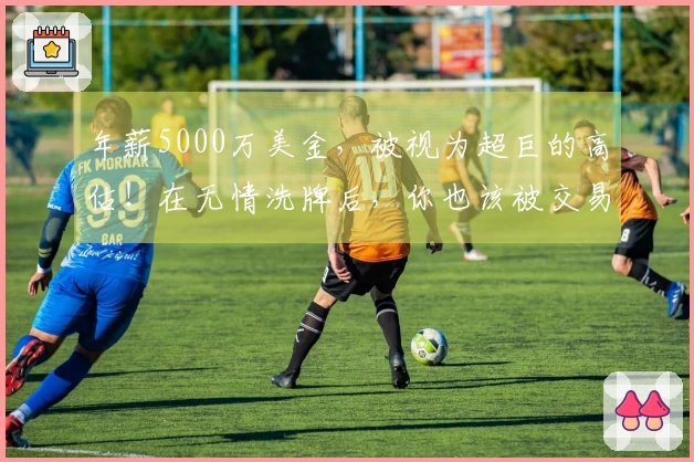 年薪5000万美金，被视为超巨的高估！在无情洗牌后，你也该被交易了