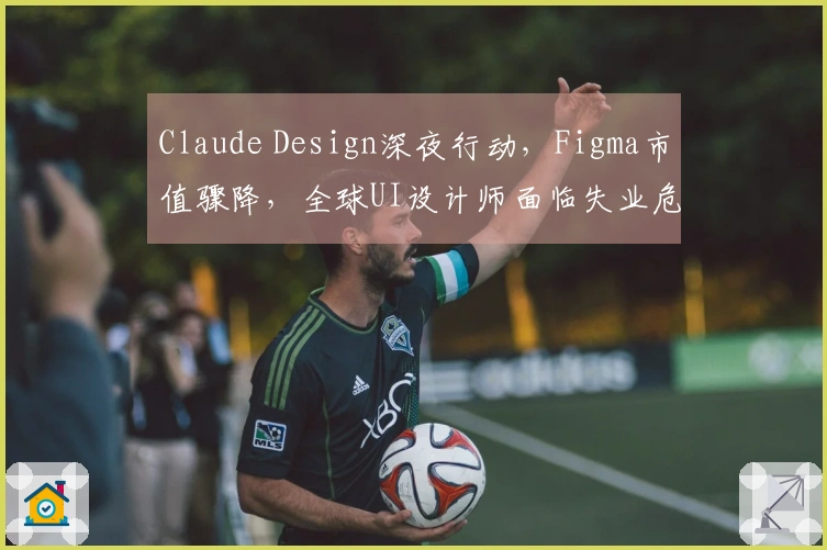 Claude Design深夜行动，Figma市值骤降，全球UI设计师面临失业危机！