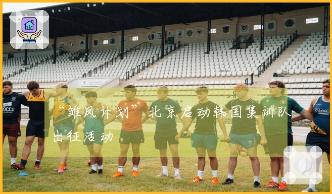 “雏凤计划”北京启动韩国集训队出征活动