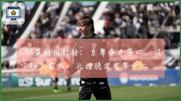 CBA最新排行榜：京粤争夺第四，辽宁盼入前八，北控稳定居第十二