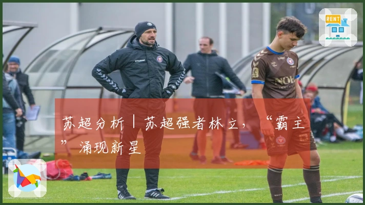 苏超分析｜苏超强者林立，“霸主”涌现新星