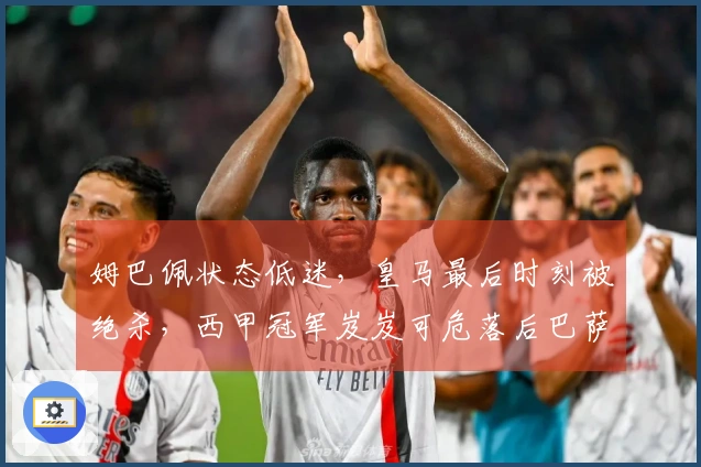 姆巴佩状态低迷，皇马最后时刻被绝杀，西甲冠军岌岌可危落后巴萨7分