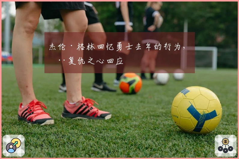杰伦·格林回忆勇士去年的行为，用复仇之心回应