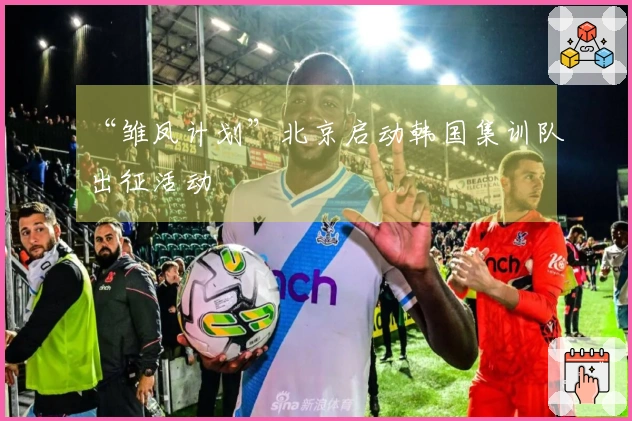 “雏凤计划”北京启动韩国集训队出征活动