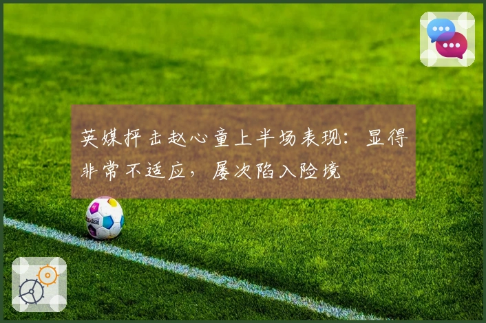 英媒抨击赵心童上半场表现：显得非常不适应，屡次陷入险境