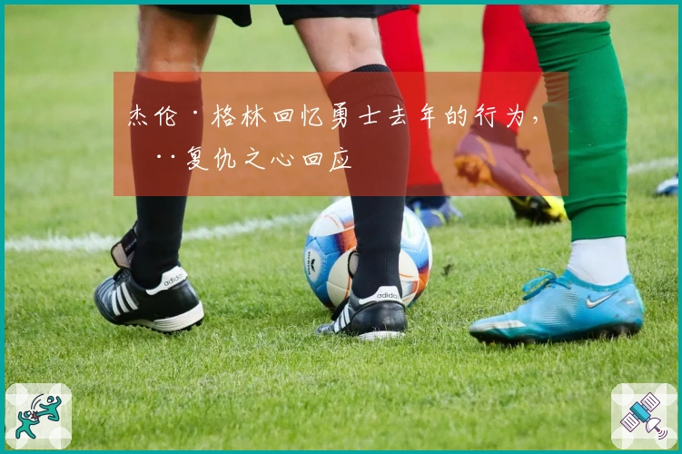 杰伦·格林回忆勇士去年的行为，用复仇之心回应